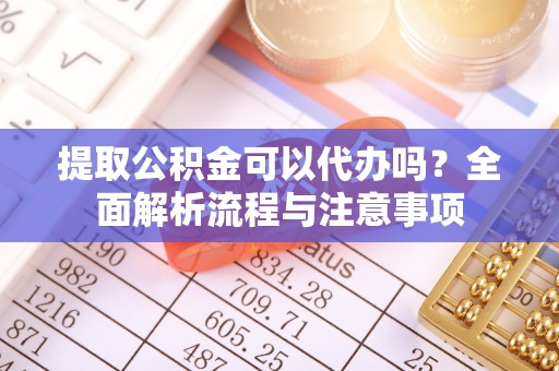 顺德提取公积金可以代办吗？全面解析流程与注意事项