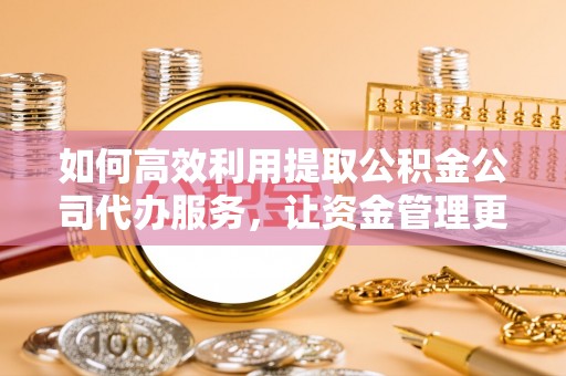 顺德如何高效利用提取公积金公司代办服务，让资金管理更轻松