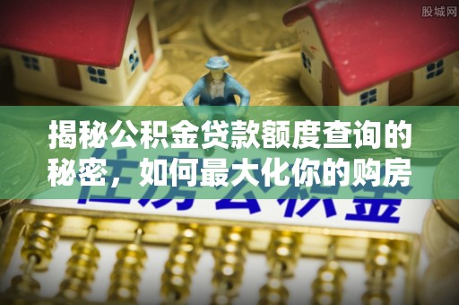 顺德揭秘公积金贷款额度查询的秘密，如何最大化你的购房资金？