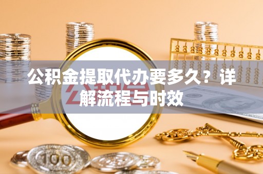 顺德公积金提取代办要多久？详解流程与时效