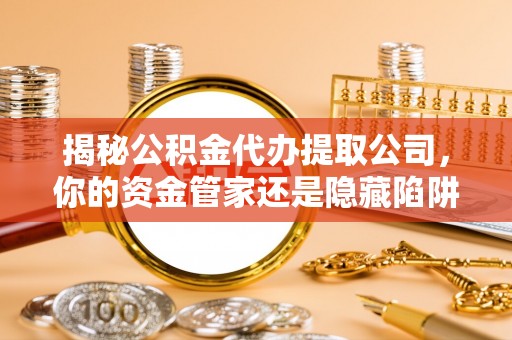 顺德揭秘公积金代办提取公司，你的资金管家还是隐藏陷阱？