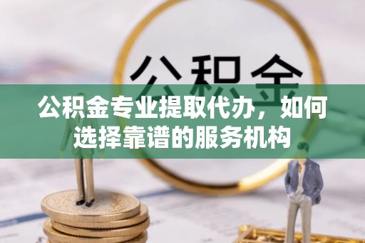 顺德公积金专业提取代办，如何选择靠谱的服务机构