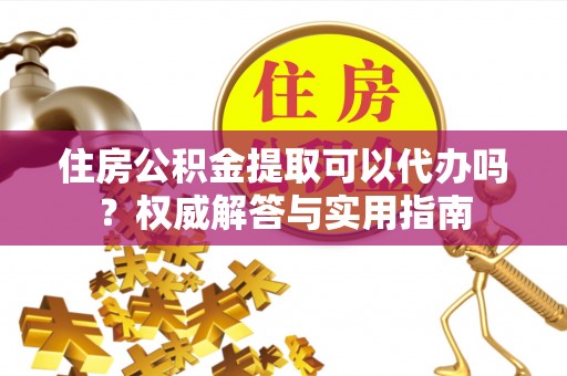顺德住房公积金提取可以代办吗？权威解答与实用指南