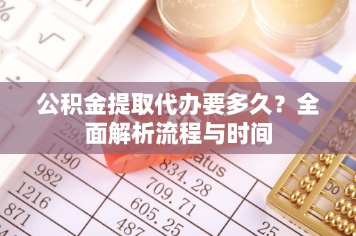 顺德公积金提取代办要多久？全面解析流程与时间