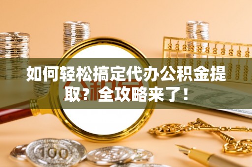 顺德如何轻松搞定代办公积金提取？全攻略来了！