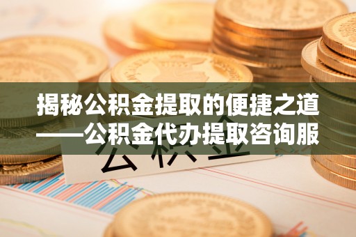 顺德揭秘公积金提取的便捷之道——公积金代办提取咨询服务全解析