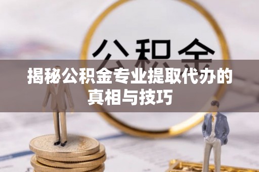 顺德揭秘公积金专业提取代办的真相与技巧