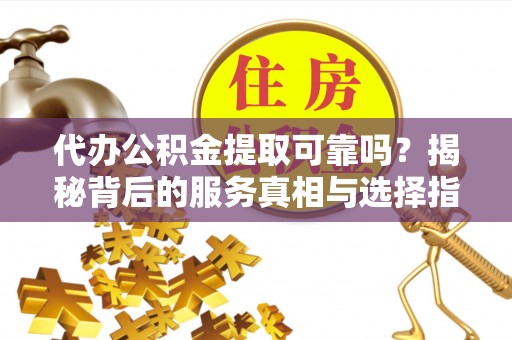 顺德代办公积金提取可靠吗？揭秘背后的服务真相与选择指南