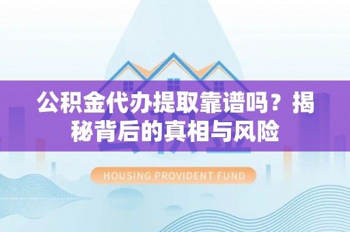 顺德公积金代办提取靠谱吗？揭秘背后的真相与风险