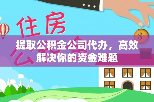 顺德提取公积金公司代办，高效解决你的资金难题
