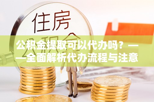 顺德公积金提取可以代办吗？——全面解析代办流程与注意事项
