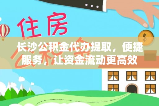 顺德长沙公积金代办提取，便捷服务，让资金流动更高效