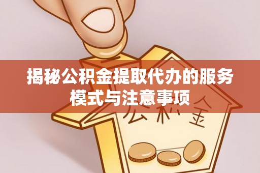 顺德揭秘公积金提取代办的服务模式与注意事项