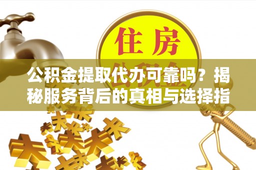 顺德公积金提取代办可靠吗？揭秘服务背后的真相与选择指南