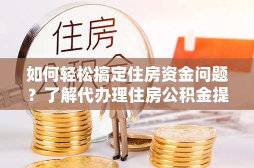 顺德如何轻松搞定住房资金问题？了解代办理住房公积金提取的全流程